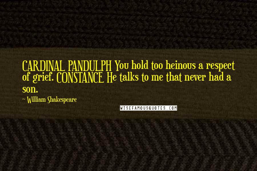 William Shakespeare Quotes: CARDINAL PANDULPH You hold too heinous a respect of grief. CONSTANCE He talks to me that never had a son.
