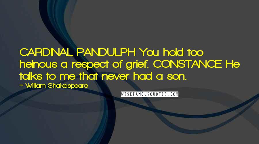 William Shakespeare Quotes: CARDINAL PANDULPH You hold too heinous a respect of grief. CONSTANCE He talks to me that never had a son.