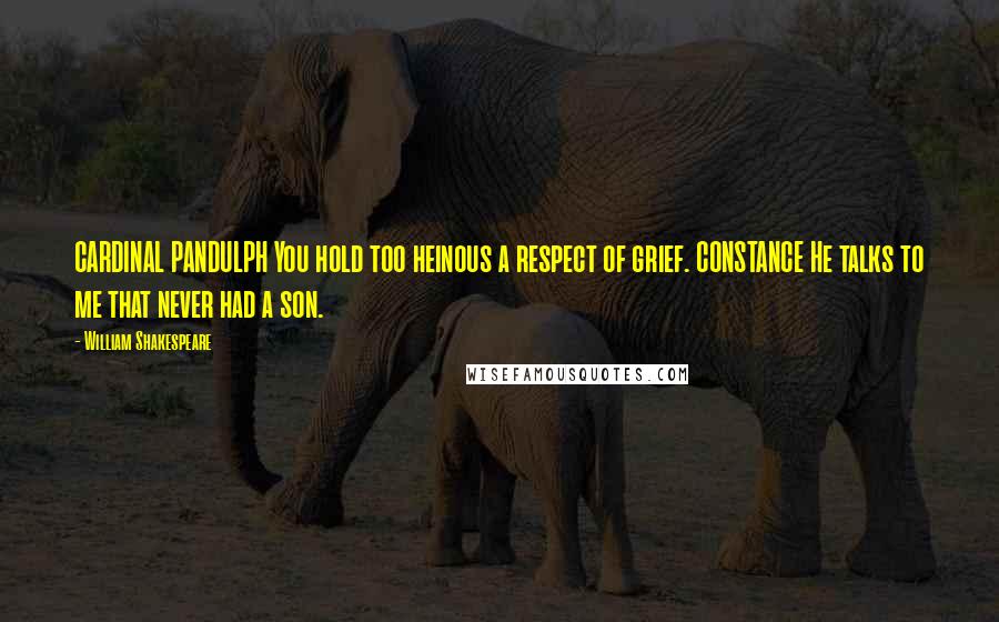 William Shakespeare Quotes: CARDINAL PANDULPH You hold too heinous a respect of grief. CONSTANCE He talks to me that never had a son.