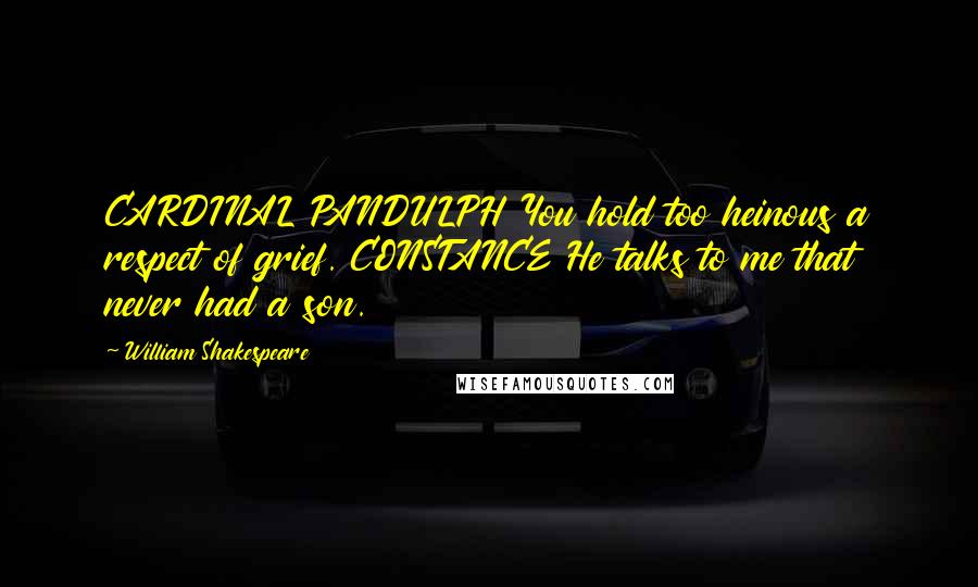 William Shakespeare Quotes: CARDINAL PANDULPH You hold too heinous a respect of grief. CONSTANCE He talks to me that never had a son.