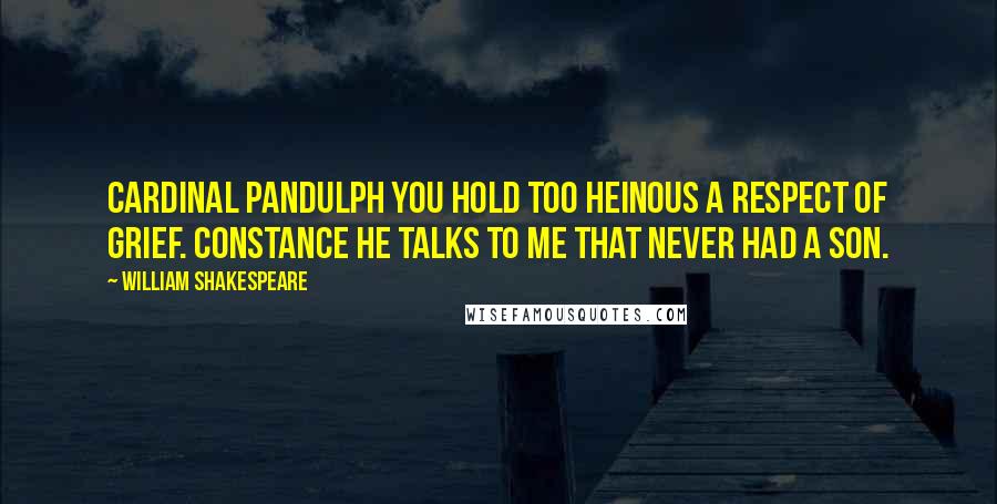 William Shakespeare Quotes: CARDINAL PANDULPH You hold too heinous a respect of grief. CONSTANCE He talks to me that never had a son.