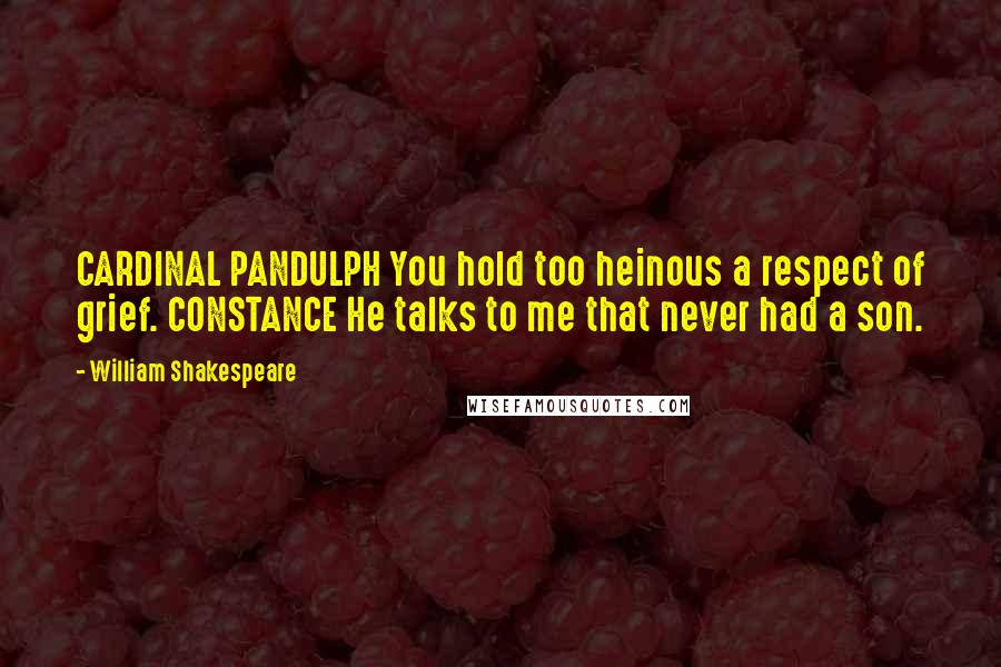 William Shakespeare Quotes: CARDINAL PANDULPH You hold too heinous a respect of grief. CONSTANCE He talks to me that never had a son.