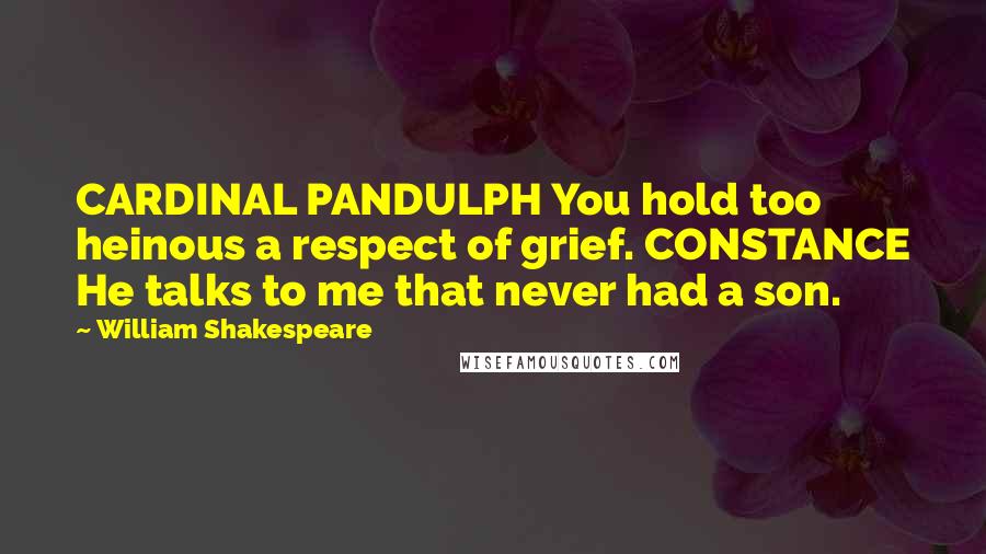 William Shakespeare Quotes: CARDINAL PANDULPH You hold too heinous a respect of grief. CONSTANCE He talks to me that never had a son.