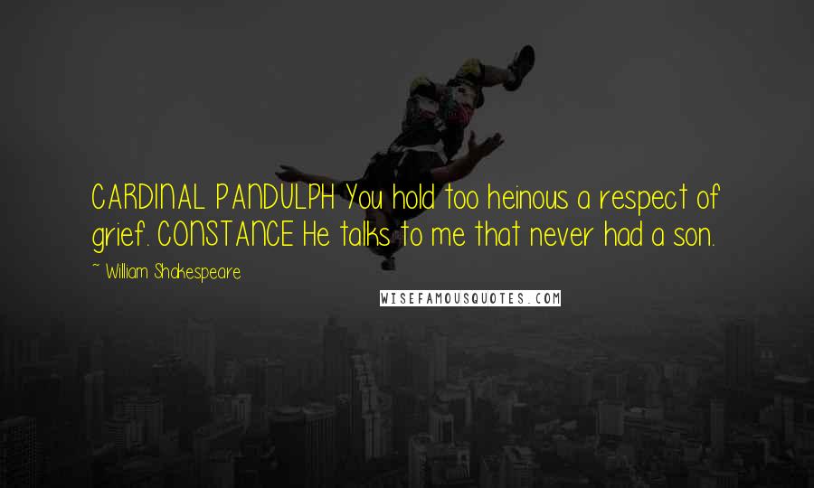 William Shakespeare Quotes: CARDINAL PANDULPH You hold too heinous a respect of grief. CONSTANCE He talks to me that never had a son.