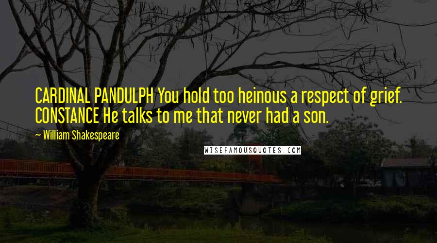 William Shakespeare Quotes: CARDINAL PANDULPH You hold too heinous a respect of grief. CONSTANCE He talks to me that never had a son.