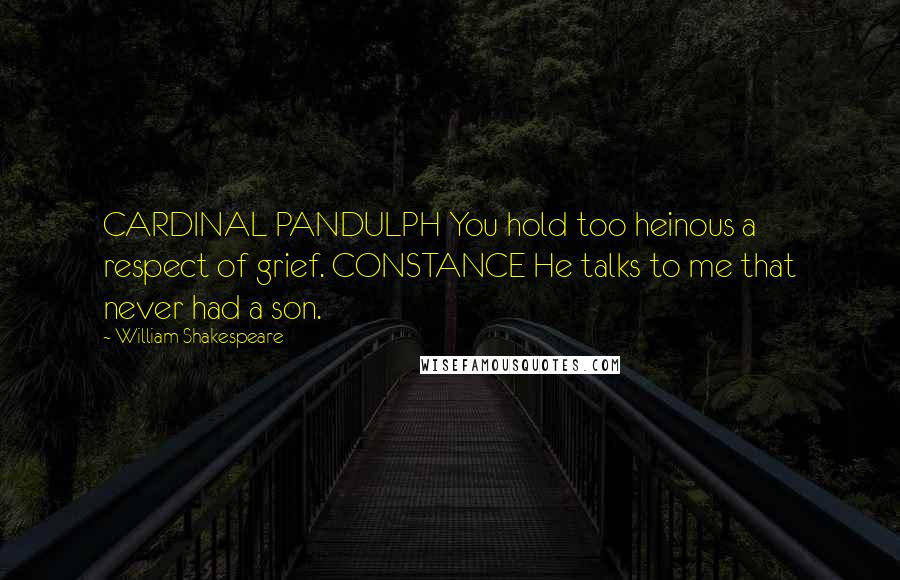 William Shakespeare Quotes: CARDINAL PANDULPH You hold too heinous a respect of grief. CONSTANCE He talks to me that never had a son.