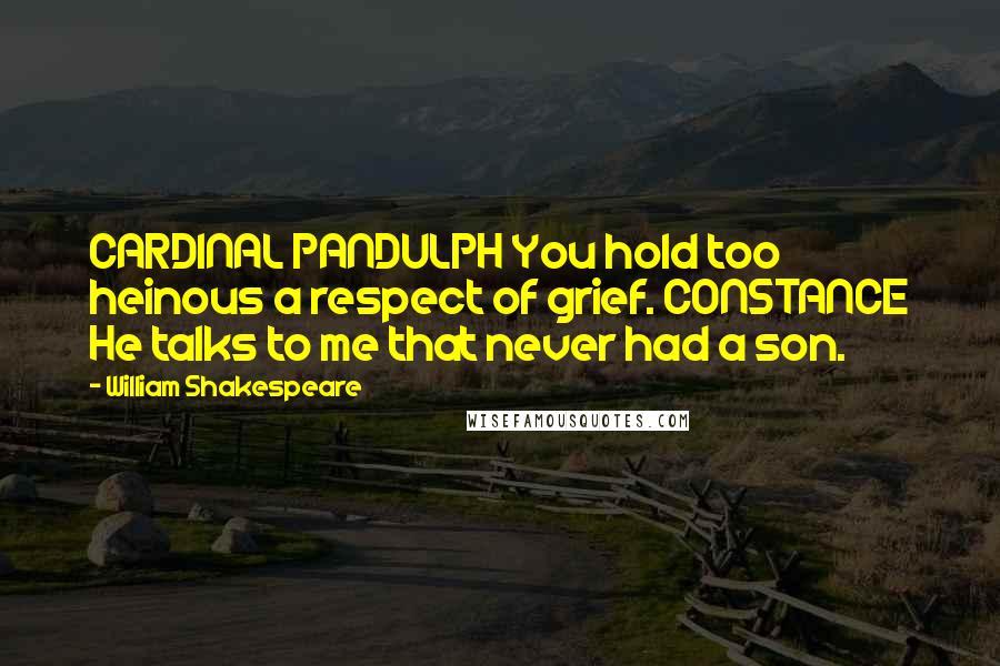 William Shakespeare Quotes: CARDINAL PANDULPH You hold too heinous a respect of grief. CONSTANCE He talks to me that never had a son.