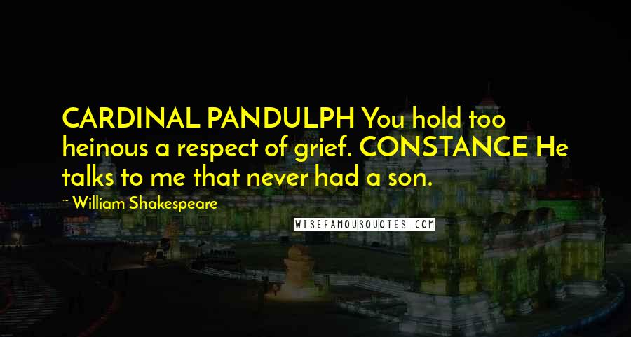 William Shakespeare Quotes: CARDINAL PANDULPH You hold too heinous a respect of grief. CONSTANCE He talks to me that never had a son.