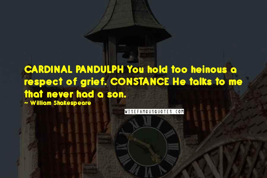 William Shakespeare Quotes: CARDINAL PANDULPH You hold too heinous a respect of grief. CONSTANCE He talks to me that never had a son.