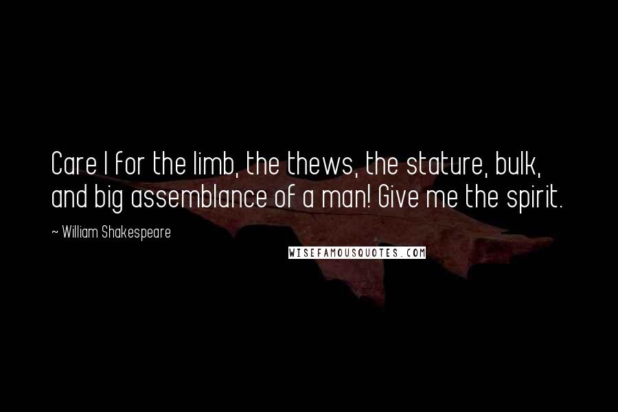 William Shakespeare Quotes: Care I for the limb, the thews, the stature, bulk, and big assemblance of a man! Give me the spirit.