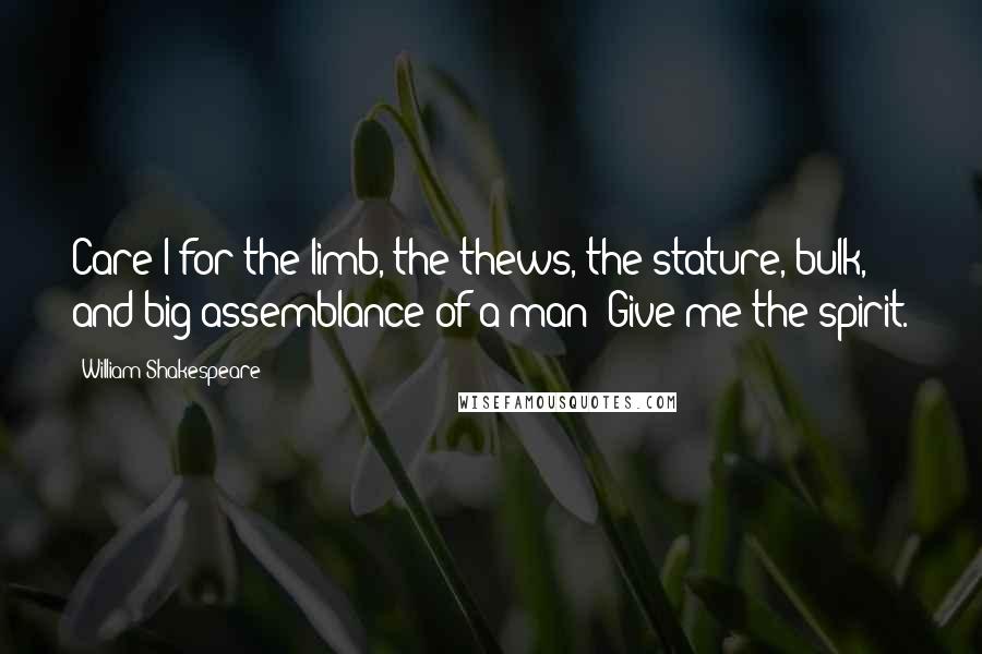 William Shakespeare Quotes: Care I for the limb, the thews, the stature, bulk, and big assemblance of a man! Give me the spirit.