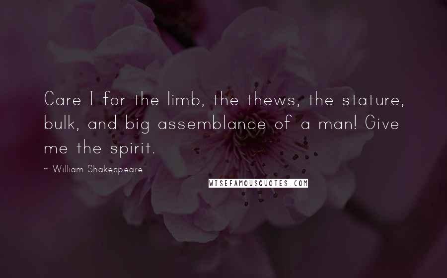 William Shakespeare Quotes: Care I for the limb, the thews, the stature, bulk, and big assemblance of a man! Give me the spirit.