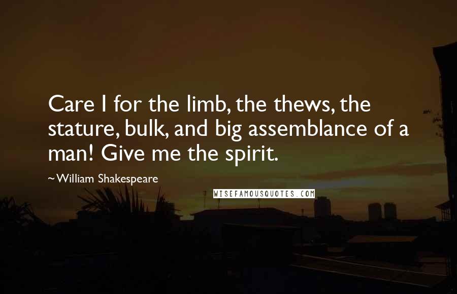 William Shakespeare Quotes: Care I for the limb, the thews, the stature, bulk, and big assemblance of a man! Give me the spirit.