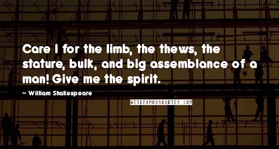 William Shakespeare Quotes: Care I for the limb, the thews, the stature, bulk, and big assemblance of a man! Give me the spirit.