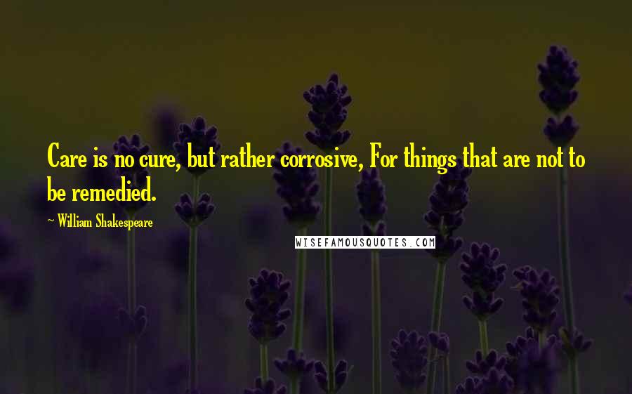 William Shakespeare Quotes: Care is no cure, but rather corrosive, For things that are not to be remedied.