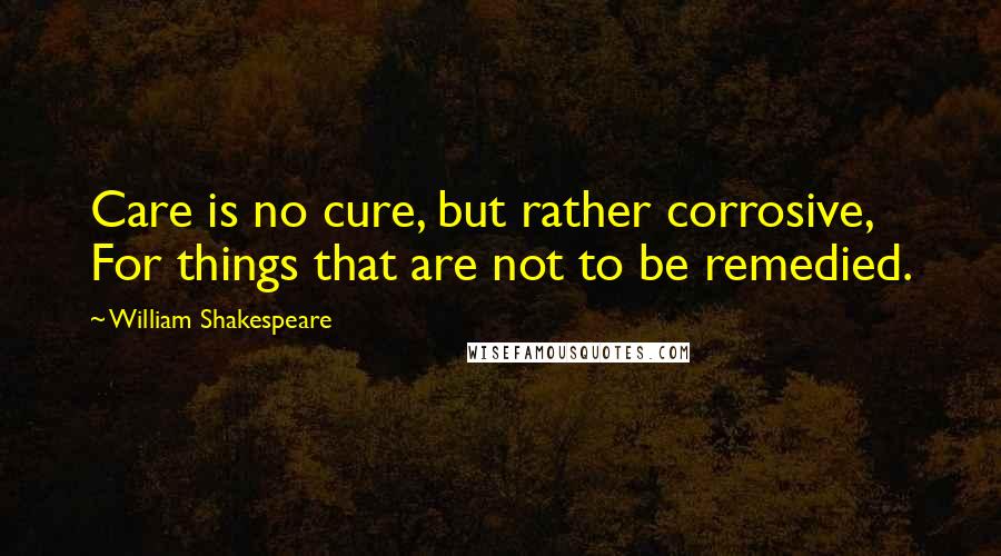 William Shakespeare Quotes: Care is no cure, but rather corrosive, For things that are not to be remedied.