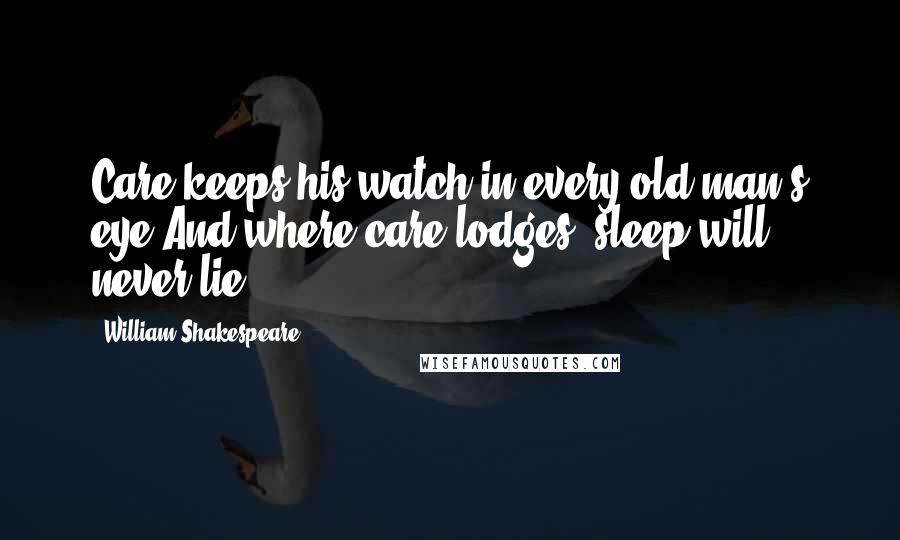 William Shakespeare Quotes: Care keeps his watch in every old man's eye,And where care lodges, sleep will never lie.