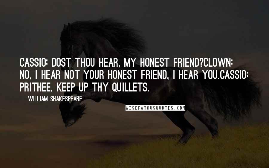 William Shakespeare Quotes: CASSIO: Dost thou hear, my honest friend?CLOWN: No, I hear not your honest friend, I hear you.CASSIO: Prithee, keep up thy quillets.