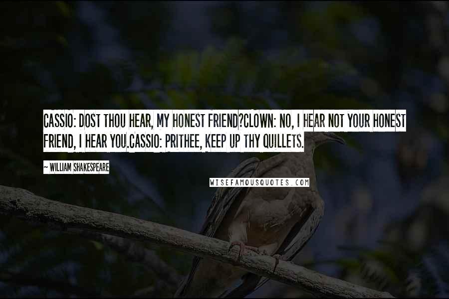 William Shakespeare Quotes: CASSIO: Dost thou hear, my honest friend?CLOWN: No, I hear not your honest friend, I hear you.CASSIO: Prithee, keep up thy quillets.