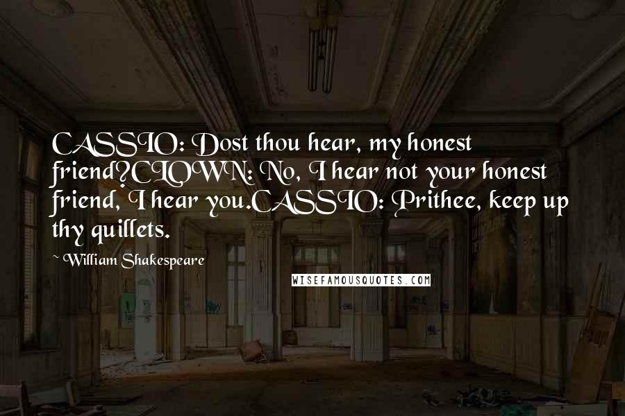 William Shakespeare Quotes: CASSIO: Dost thou hear, my honest friend?CLOWN: No, I hear not your honest friend, I hear you.CASSIO: Prithee, keep up thy quillets.