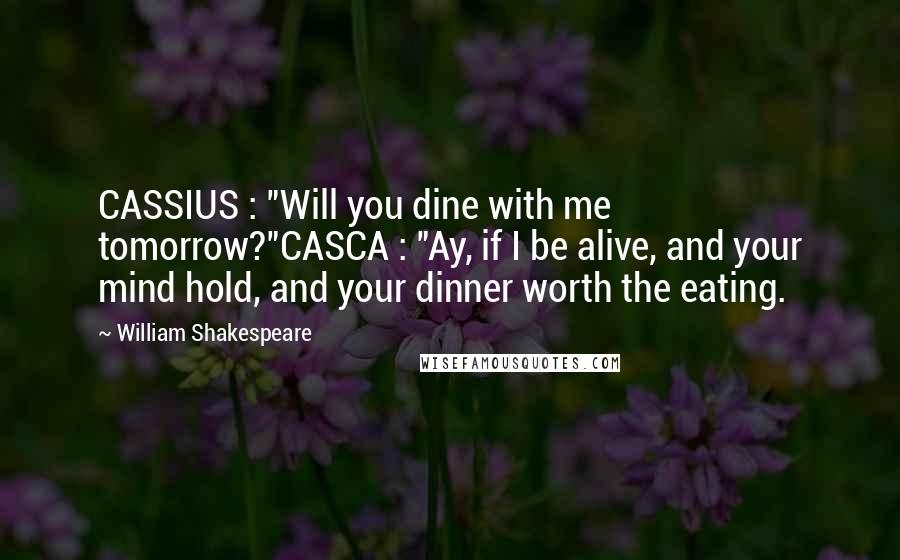 William Shakespeare Quotes: CASSIUS : "Will you dine with me tomorrow?"CASCA : "Ay, if I be alive, and your mind hold, and your dinner worth the eating.