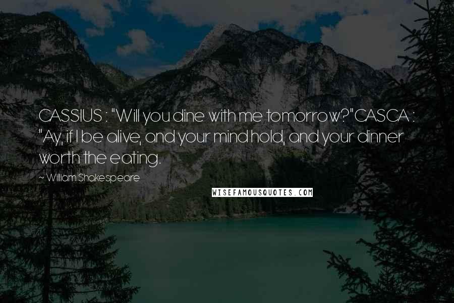 William Shakespeare Quotes: CASSIUS : "Will you dine with me tomorrow?"CASCA : "Ay, if I be alive, and your mind hold, and your dinner worth the eating.