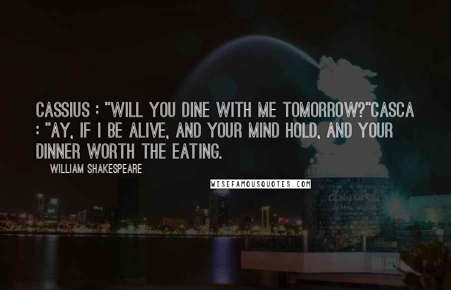 William Shakespeare Quotes: CASSIUS : "Will you dine with me tomorrow?"CASCA : "Ay, if I be alive, and your mind hold, and your dinner worth the eating.