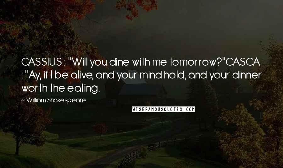 William Shakespeare Quotes: CASSIUS : "Will you dine with me tomorrow?"CASCA : "Ay, if I be alive, and your mind hold, and your dinner worth the eating.