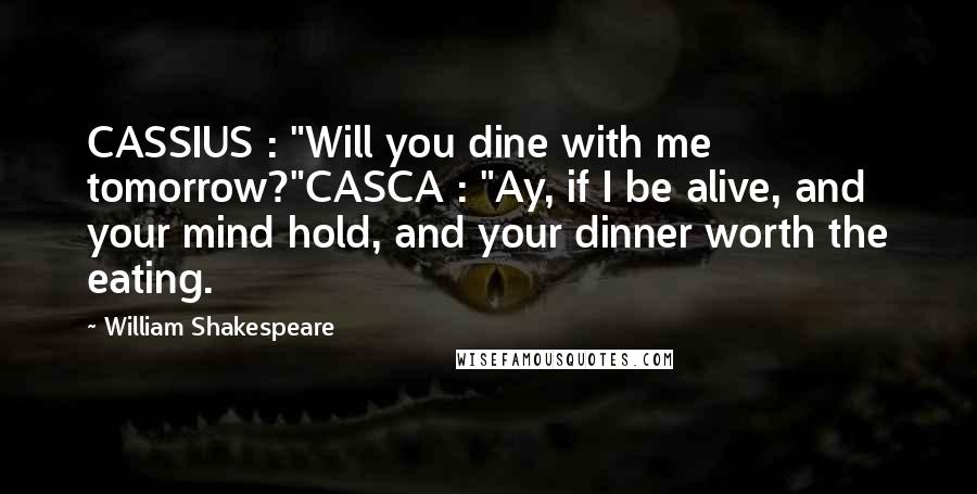 William Shakespeare Quotes: CASSIUS : "Will you dine with me tomorrow?"CASCA : "Ay, if I be alive, and your mind hold, and your dinner worth the eating.