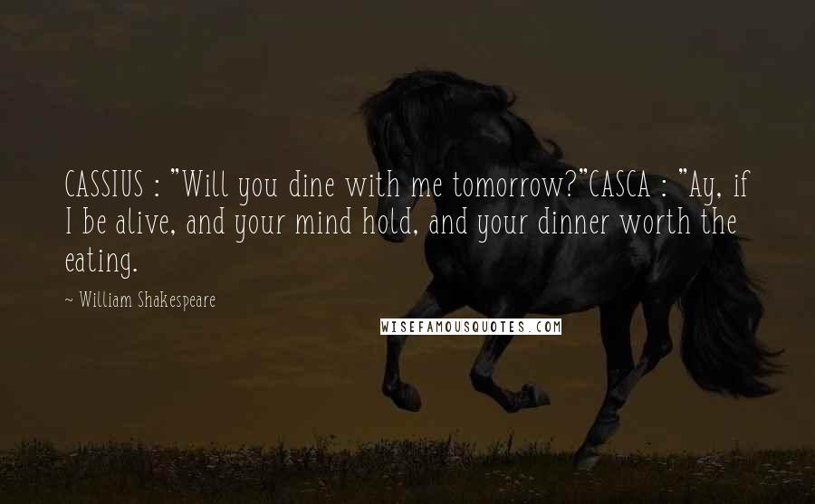 William Shakespeare Quotes: CASSIUS : "Will you dine with me tomorrow?"CASCA : "Ay, if I be alive, and your mind hold, and your dinner worth the eating.