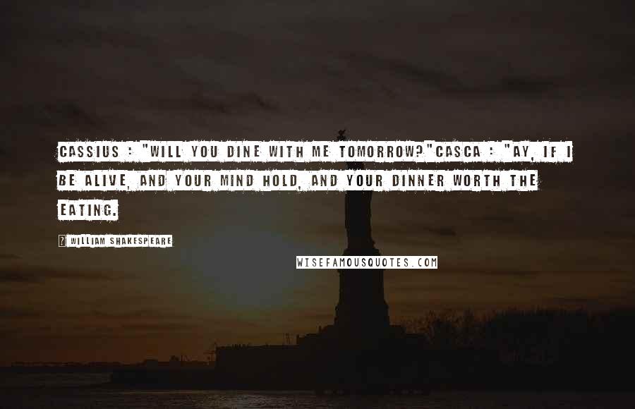 William Shakespeare Quotes: CASSIUS : "Will you dine with me tomorrow?"CASCA : "Ay, if I be alive, and your mind hold, and your dinner worth the eating.