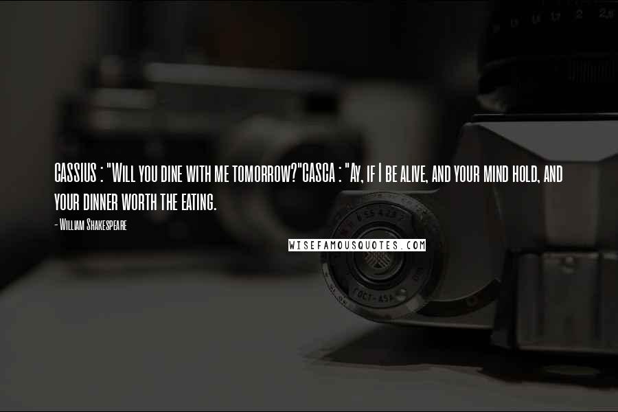 William Shakespeare Quotes: CASSIUS : "Will you dine with me tomorrow?"CASCA : "Ay, if I be alive, and your mind hold, and your dinner worth the eating.