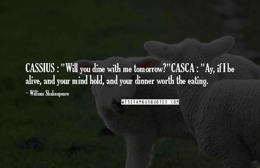 William Shakespeare Quotes: CASSIUS : "Will you dine with me tomorrow?"CASCA : "Ay, if I be alive, and your mind hold, and your dinner worth the eating.