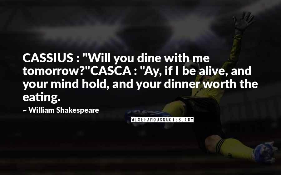 William Shakespeare Quotes: CASSIUS : "Will you dine with me tomorrow?"CASCA : "Ay, if I be alive, and your mind hold, and your dinner worth the eating.