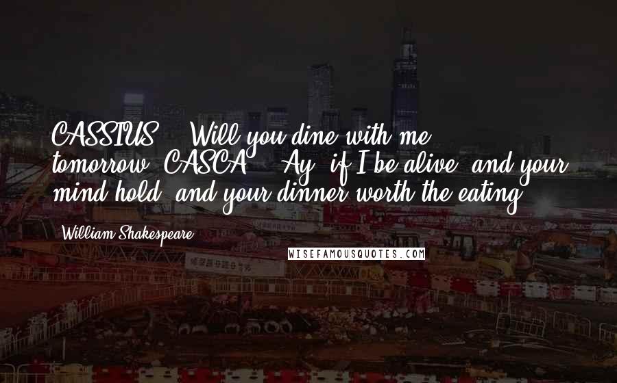 William Shakespeare Quotes: CASSIUS : "Will you dine with me tomorrow?"CASCA : "Ay, if I be alive, and your mind hold, and your dinner worth the eating.