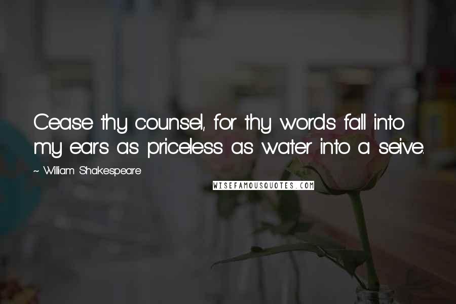 William Shakespeare Quotes: Cease thy counsel, for thy words fall into my ears as priceless as water into a seive.