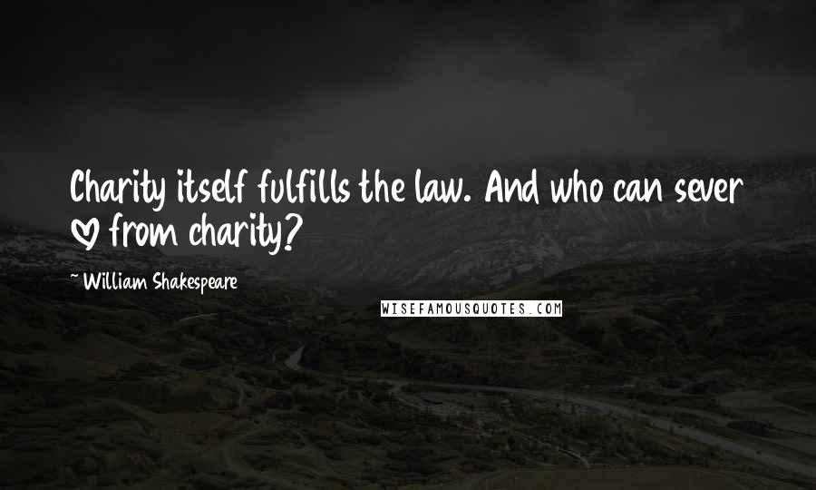 William Shakespeare Quotes: Charity itself fulfills the law. And who can sever love from charity?