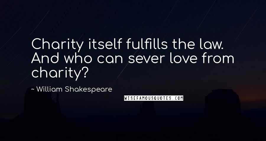 William Shakespeare Quotes: Charity itself fulfills the law. And who can sever love from charity?