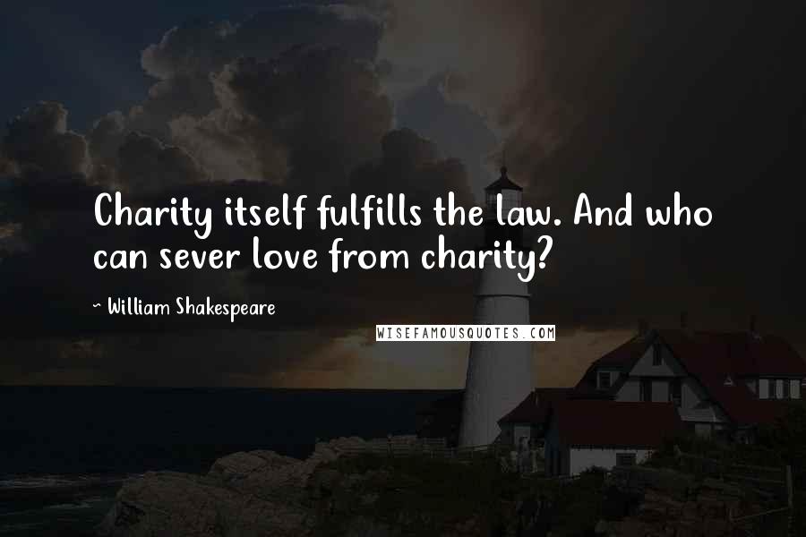 William Shakespeare Quotes: Charity itself fulfills the law. And who can sever love from charity?