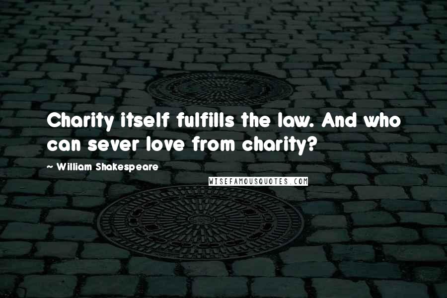 William Shakespeare Quotes: Charity itself fulfills the law. And who can sever love from charity?