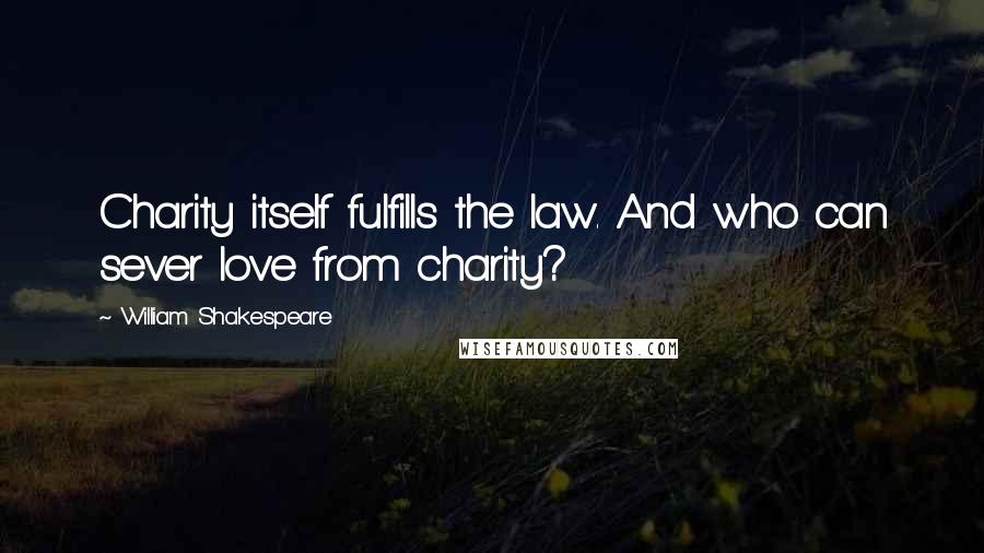 William Shakespeare Quotes: Charity itself fulfills the law. And who can sever love from charity?