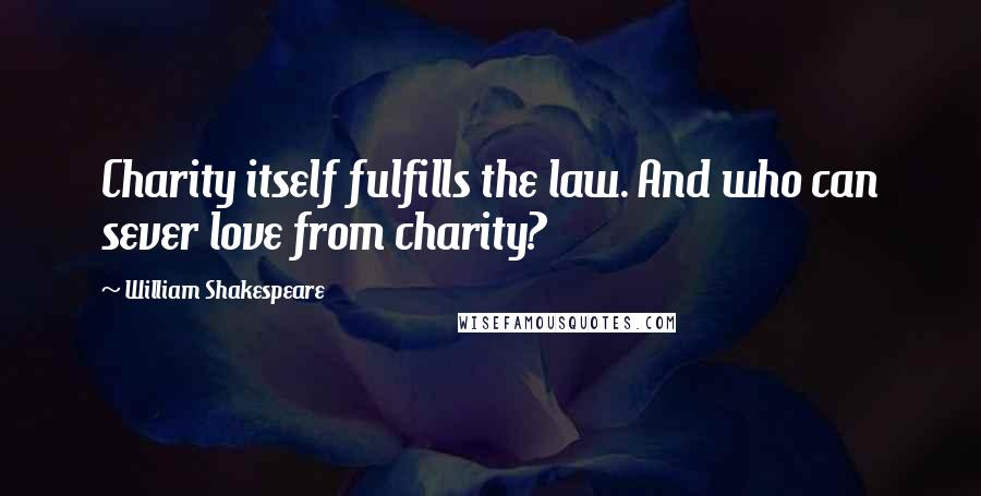 William Shakespeare Quotes: Charity itself fulfills the law. And who can sever love from charity?