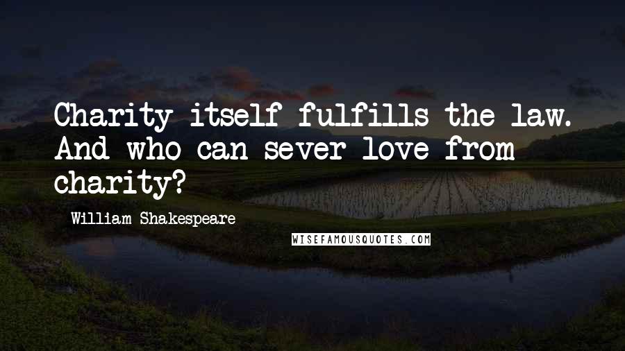 William Shakespeare Quotes: Charity itself fulfills the law. And who can sever love from charity?