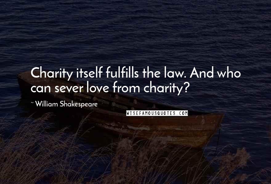 William Shakespeare Quotes: Charity itself fulfills the law. And who can sever love from charity?