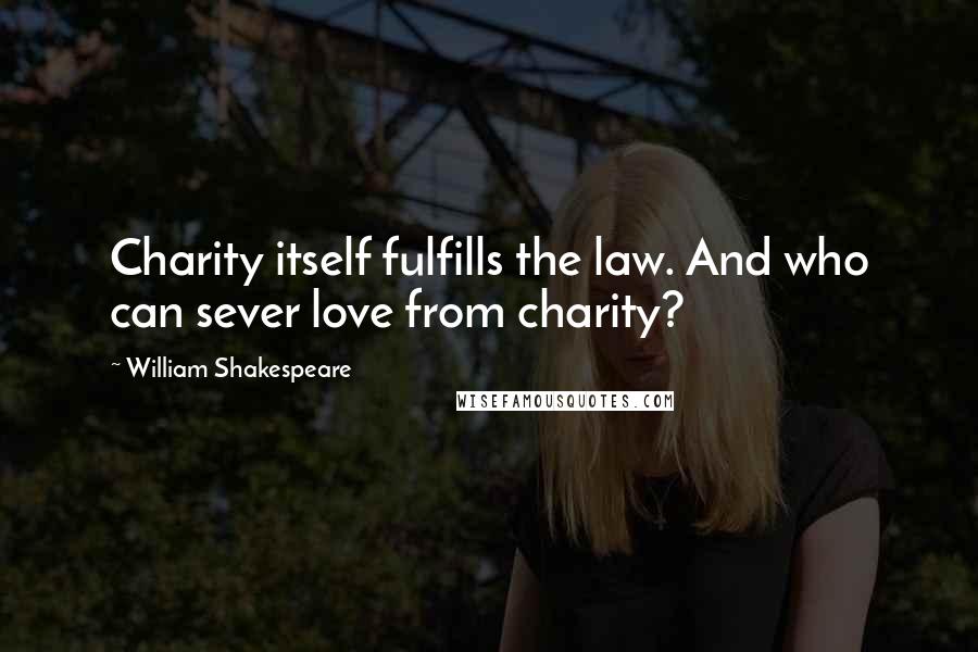 William Shakespeare Quotes: Charity itself fulfills the law. And who can sever love from charity?
