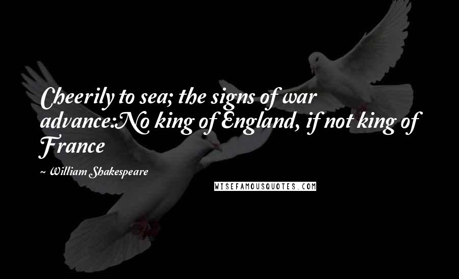 William Shakespeare Quotes: Cheerily to sea; the signs of war advance:No king of England, if not king of France