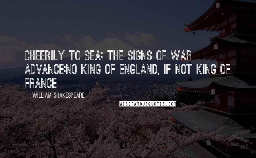 William Shakespeare Quotes: Cheerily to sea; the signs of war advance:No king of England, if not king of France