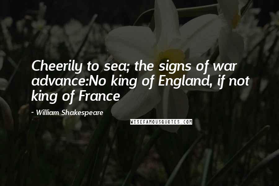 William Shakespeare Quotes: Cheerily to sea; the signs of war advance:No king of England, if not king of France