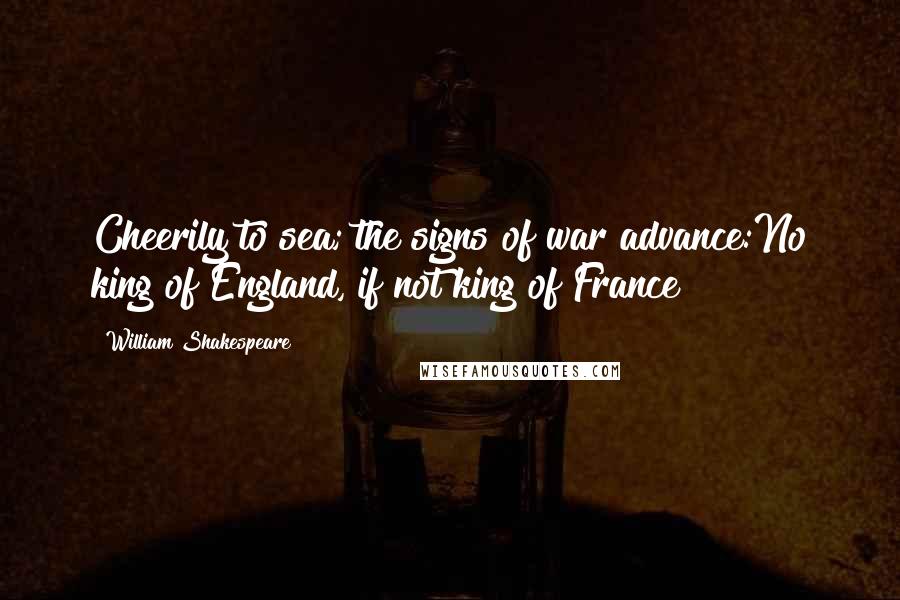 William Shakespeare Quotes: Cheerily to sea; the signs of war advance:No king of England, if not king of France