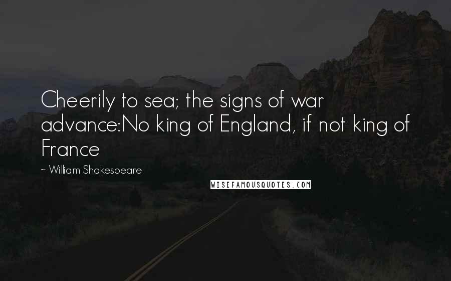 William Shakespeare Quotes: Cheerily to sea; the signs of war advance:No king of England, if not king of France